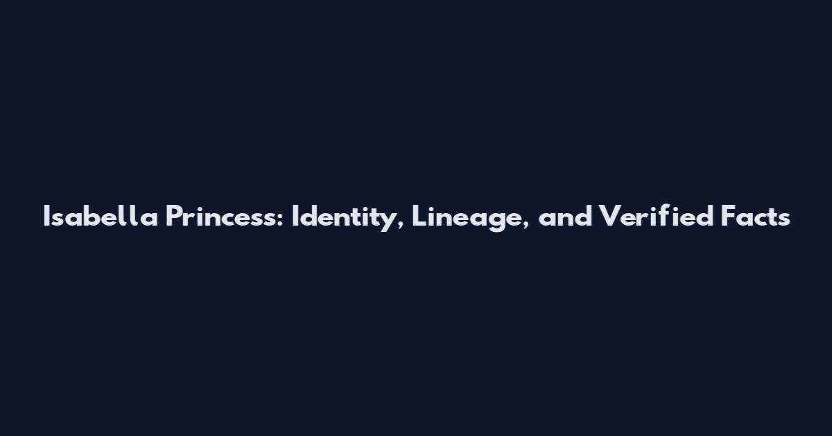 Isabella Princess: Identity, Lineage, and Verified Facts