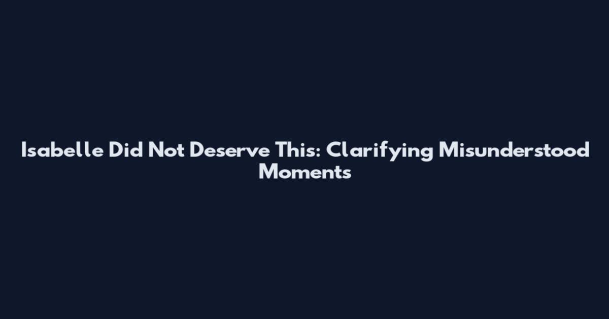 Isabelle Did Not Deserve This: Clarifying Misunderstood Moments