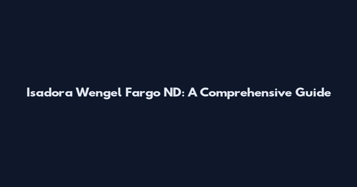 Isadora Wengel Fargo ND: A Comprehensive Guide