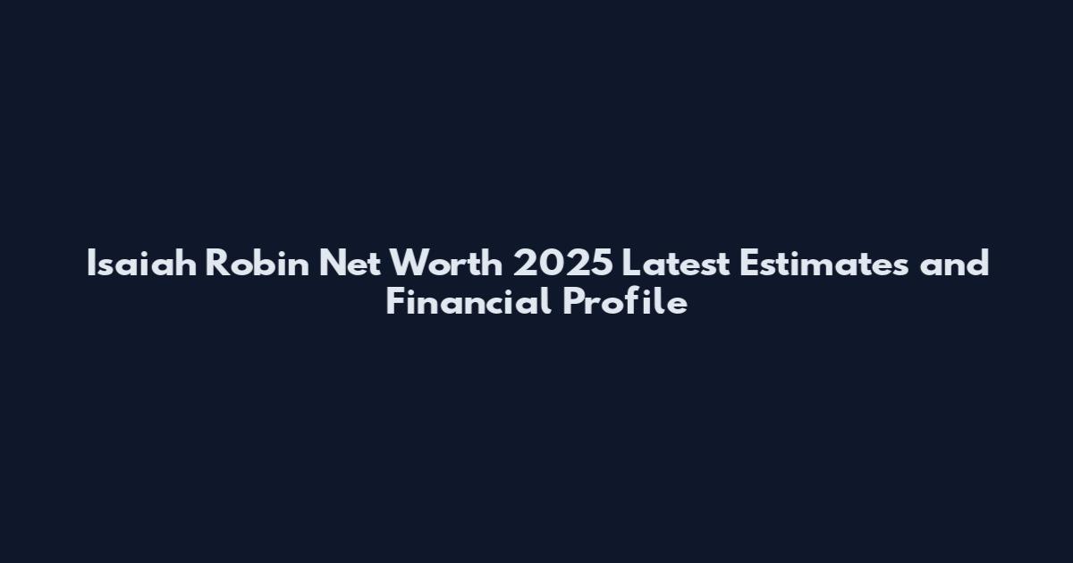 Isaiah Robin Net Worth 2025 Latest Estimates and Financial Profile