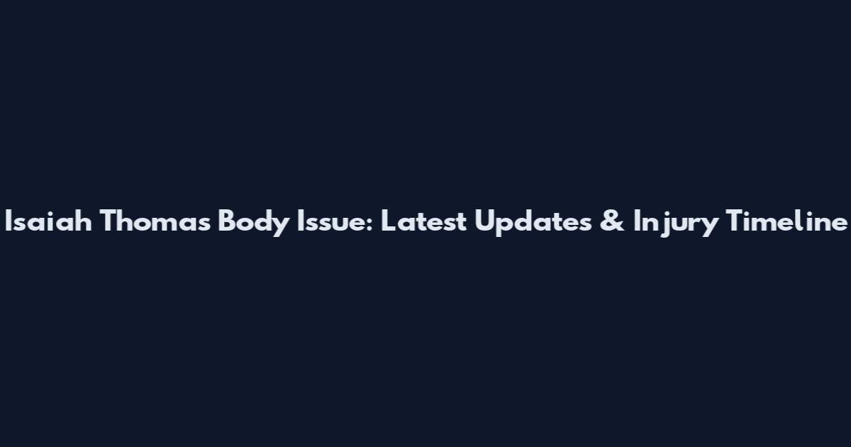 Isaiah Thomas Body Issue: Latest Updates & Injury Timeline