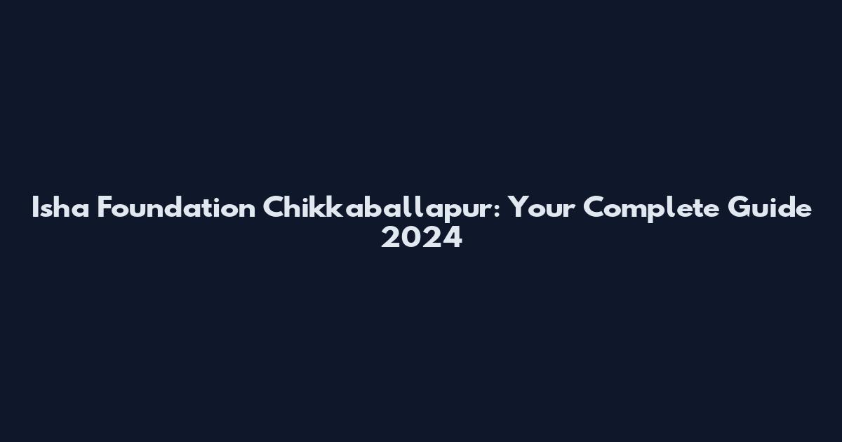 Isha Foundation Chikkaballapur: Your Complete Guide 2024