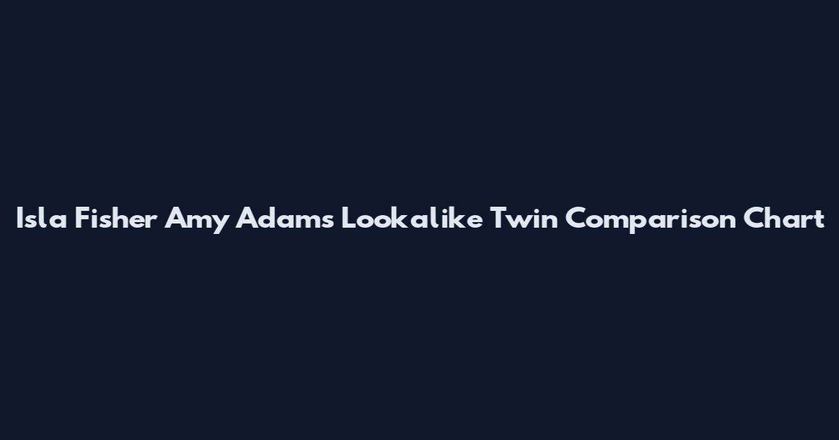 Isla Fisher Amy Adams Lookalike Twin Comparison Chart