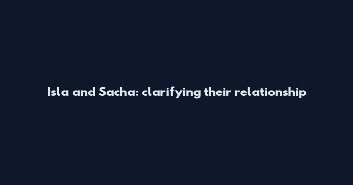 Isla and Sacha: clarifying their relationship