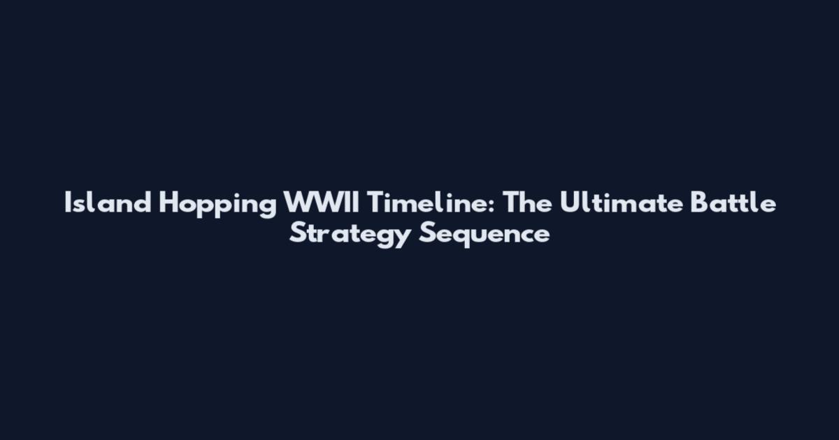 Island Hopping WWII Timeline: The Ultimate Battle Strategy Sequence