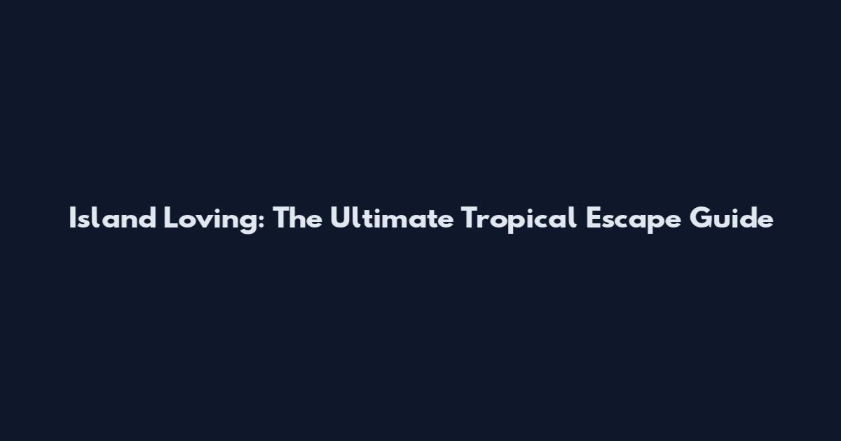 Island Loving: The Ultimate Tropical Escape Guide