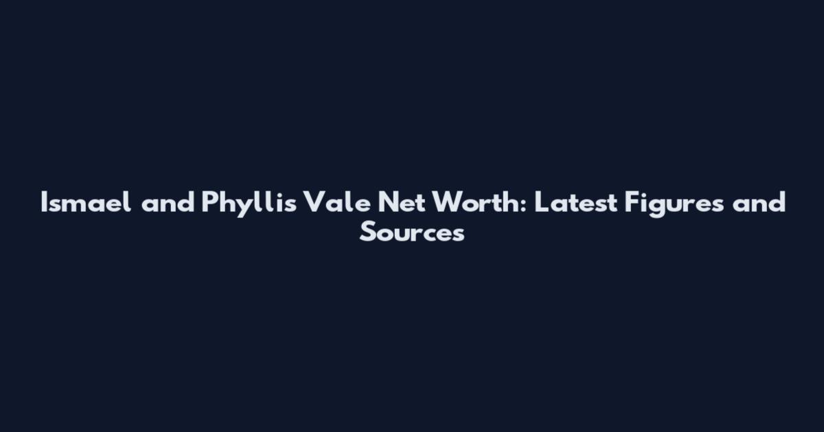 Ismael and Phyllis Vale Net Worth: Latest Figures and Sources