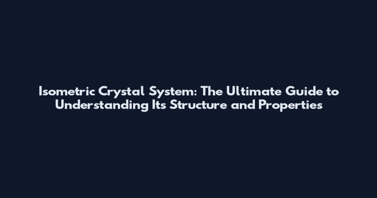 Isometric Crystal System: The Ultimate Guide to Understanding Its Structure and Properties