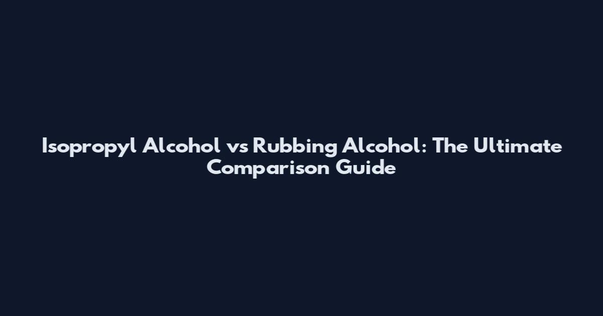 Isopropyl Alcohol vs Rubbing Alcohol: The Ultimate Comparison Guide