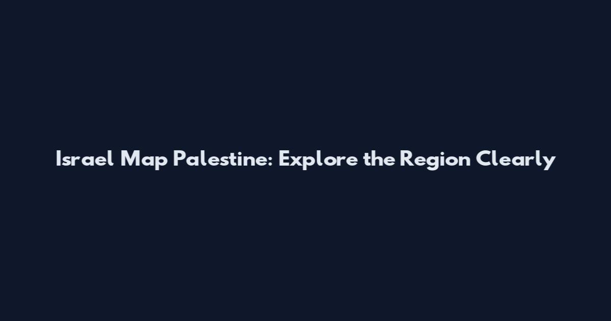 Israel Map Palestine: Explore the Region Clearly
