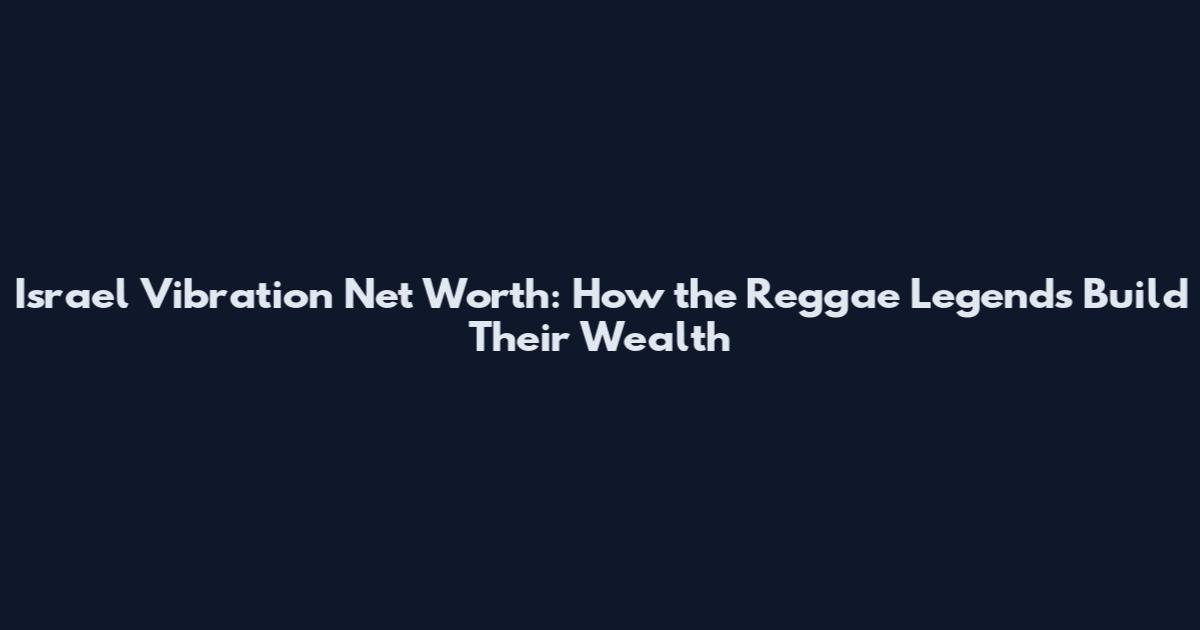 Israel Vibration Net Worth: How the Reggae Legends Build Their Wealth