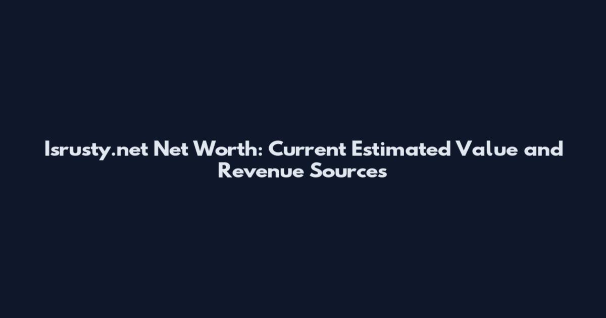Isrusty.net Net Worth: Current Estimated Value and Revenue Sources