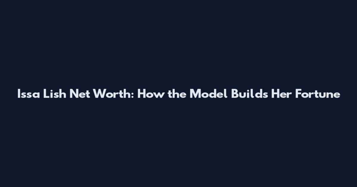 Issa Lish Net Worth: How the Model Builds Her Fortune