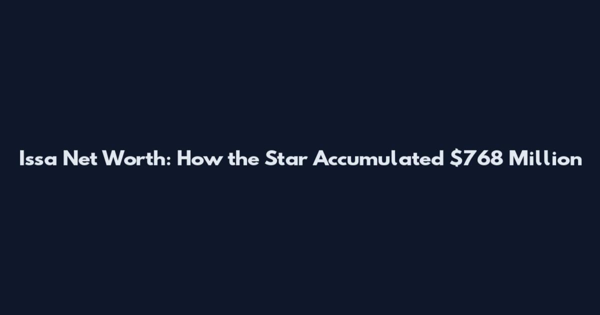 Issa Net Worth: How the Star Accumulated $768 Million