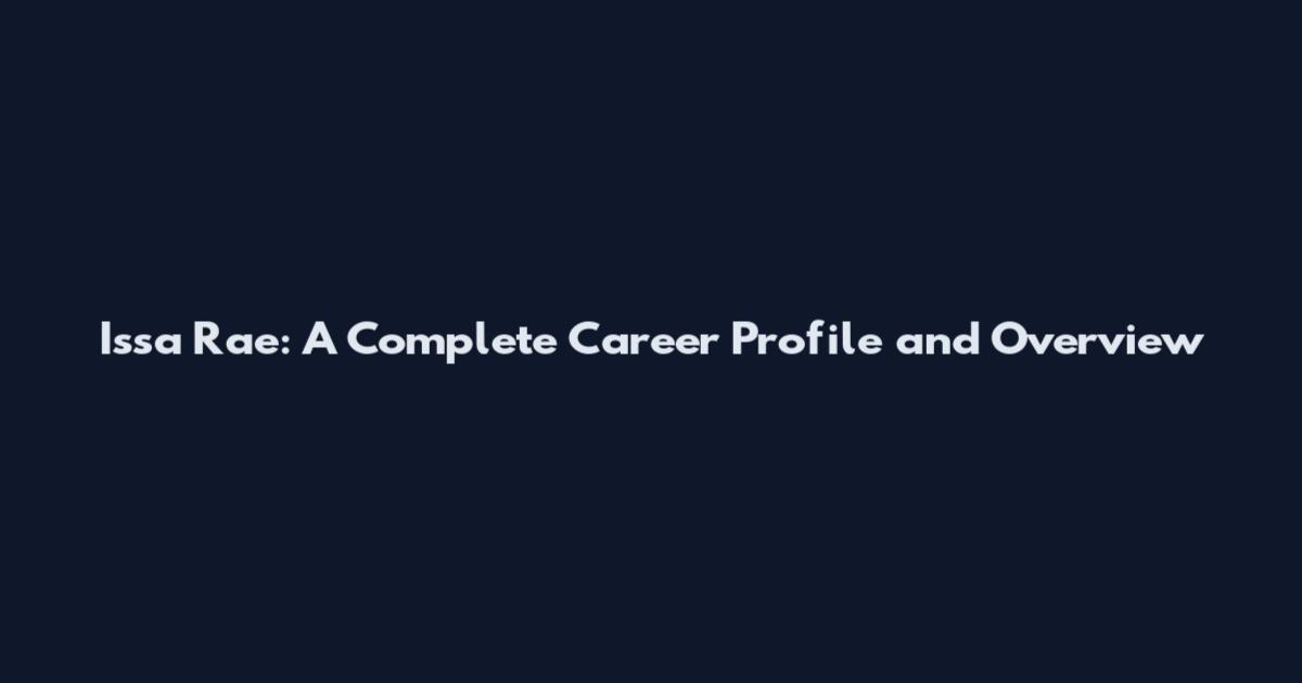Issa Rae: A Complete Career Profile and Overview