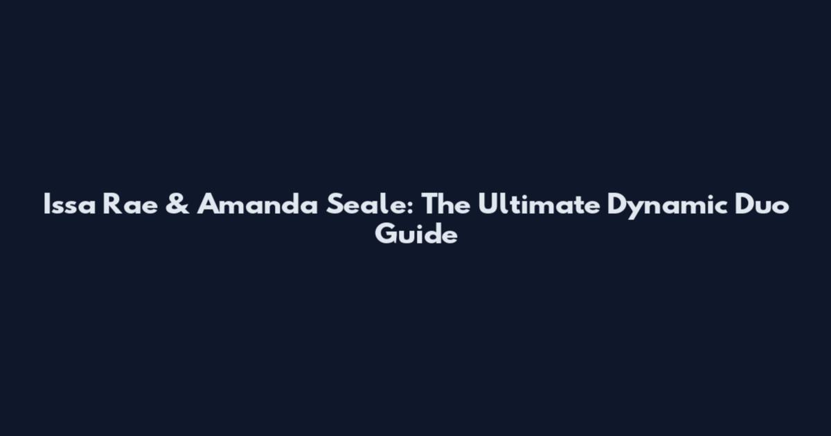 Issa Rae & Amanda Seale: The Ultimate Dynamic Duo Guide