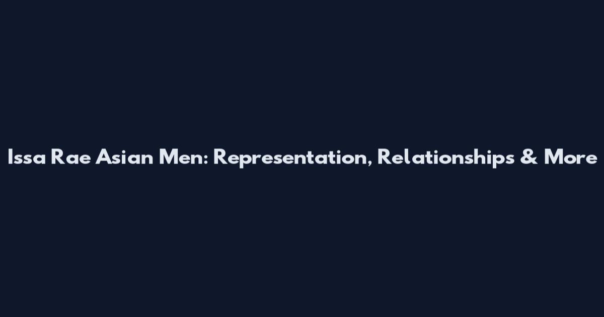 Issa Rae Asian Men: Representation, Relationships & More