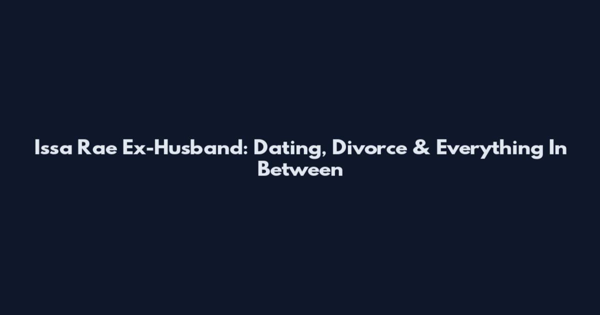 Issa Rae Ex-Husband: Dating, Divorce & Everything In Between