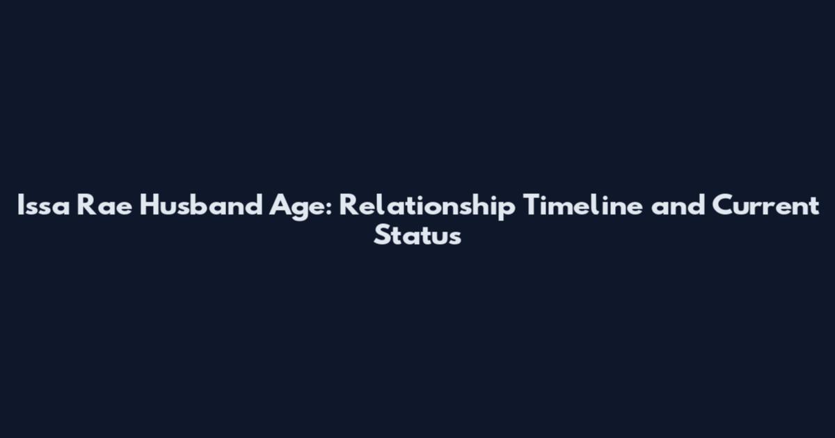 Issa Rae Husband Age: Relationship Timeline and Current Status