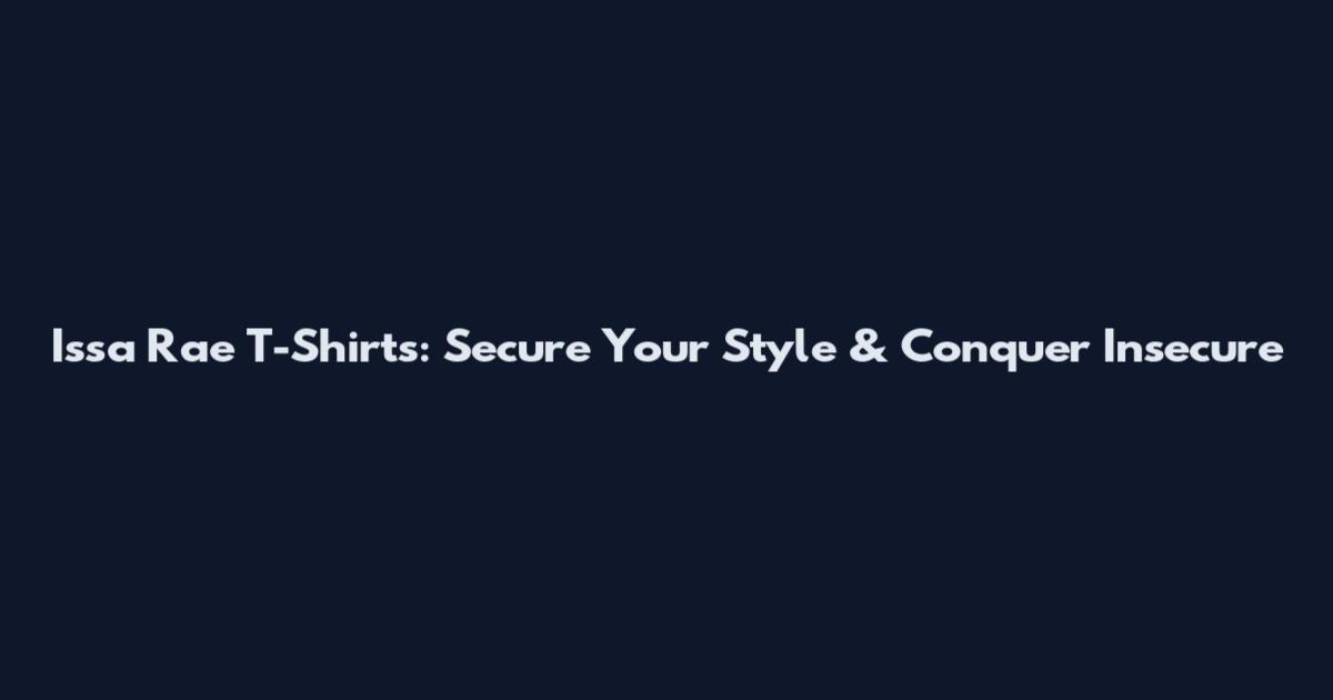 Issa Rae T-Shirts: Secure Your Style & Conquer Insecure