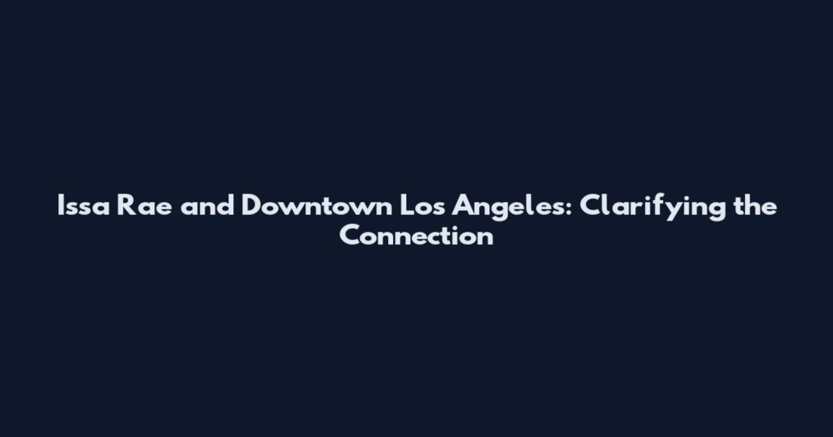 Issa Rae and Downtown Los Angeles: Clarifying the Connection