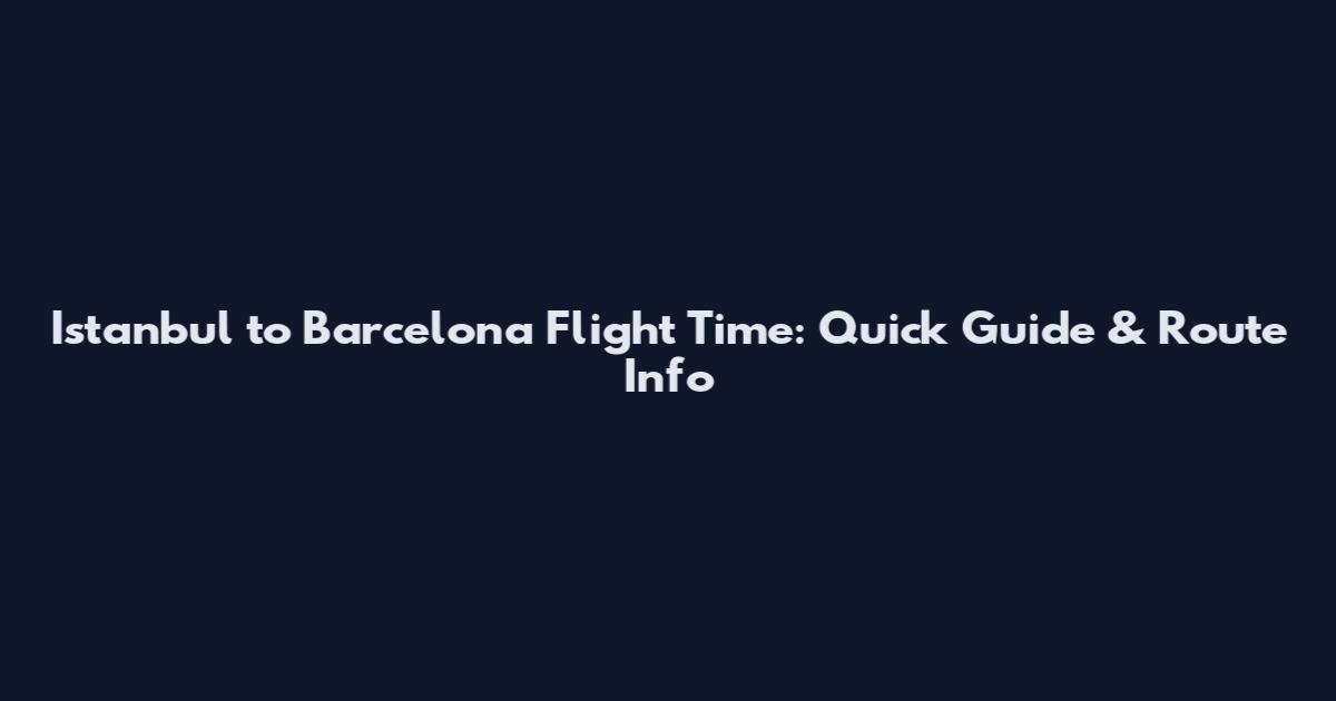 Istanbul to Barcelona Flight Time: Quick Guide & Route Info