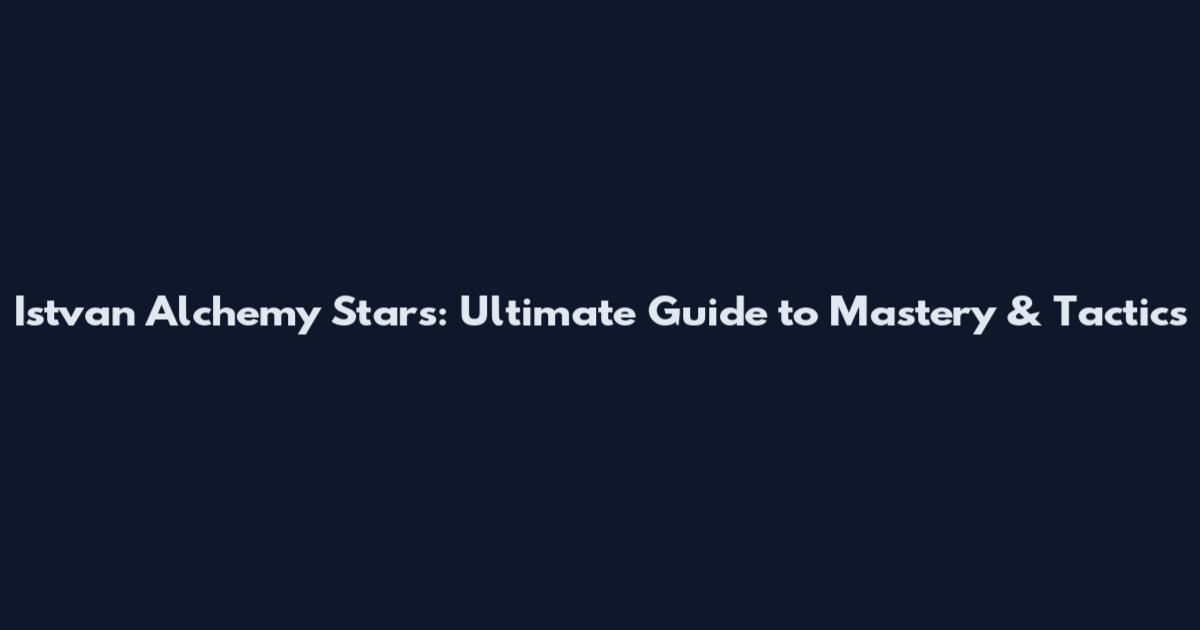 Istvan Alchemy Stars: Ultimate Guide to Mastery & Tactics