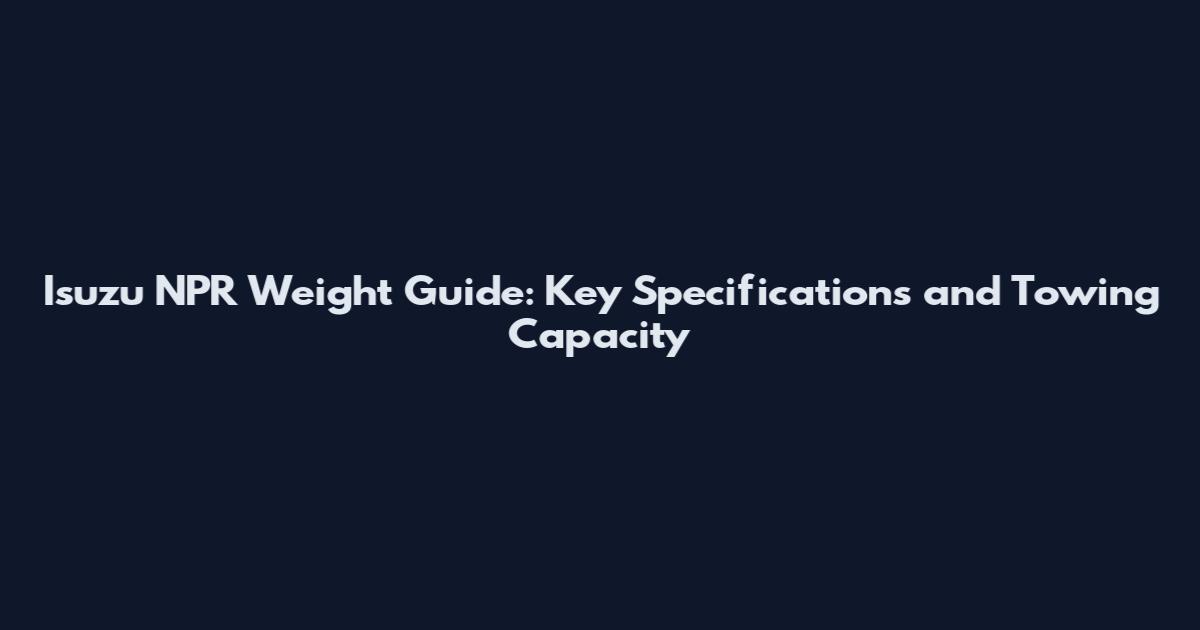 Isuzu NPR Weight Guide: Key Specifications and Towing Capacity