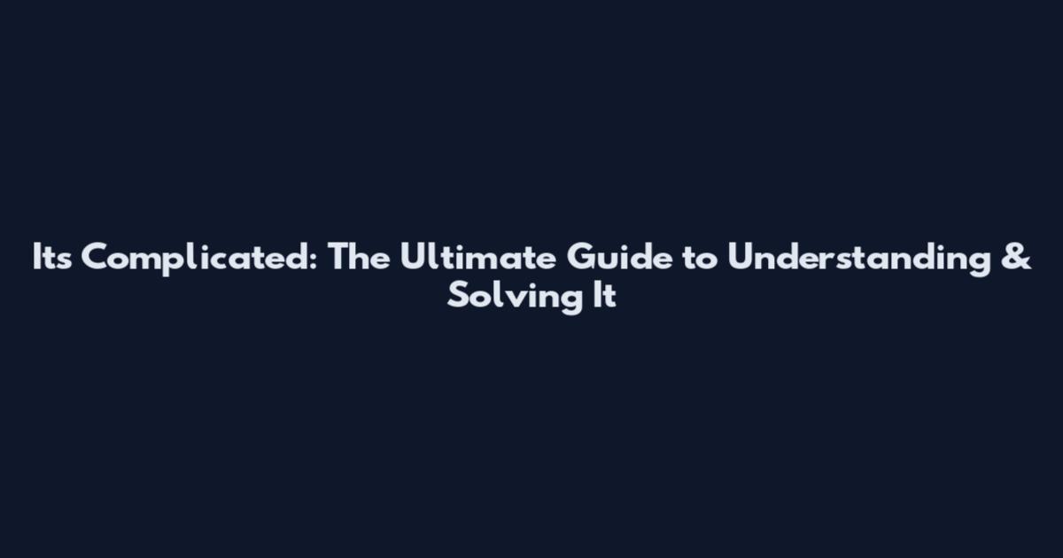It's Complicated: The Ultimate Guide to Understanding & Solving It