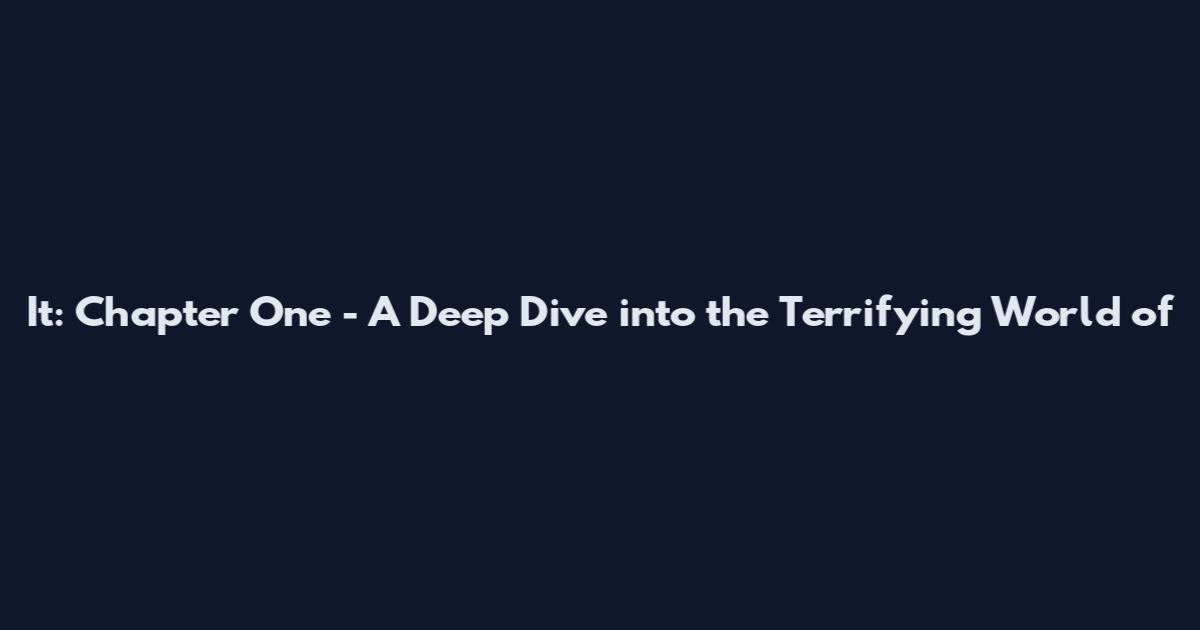 It: Chapter One - A Deep Dive into the Terrifying World of