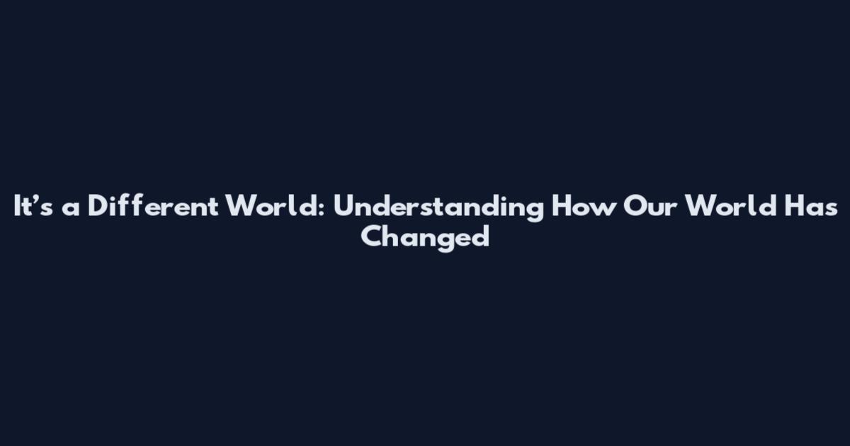 It’s a Different World: Understanding How Our World Has Changed
