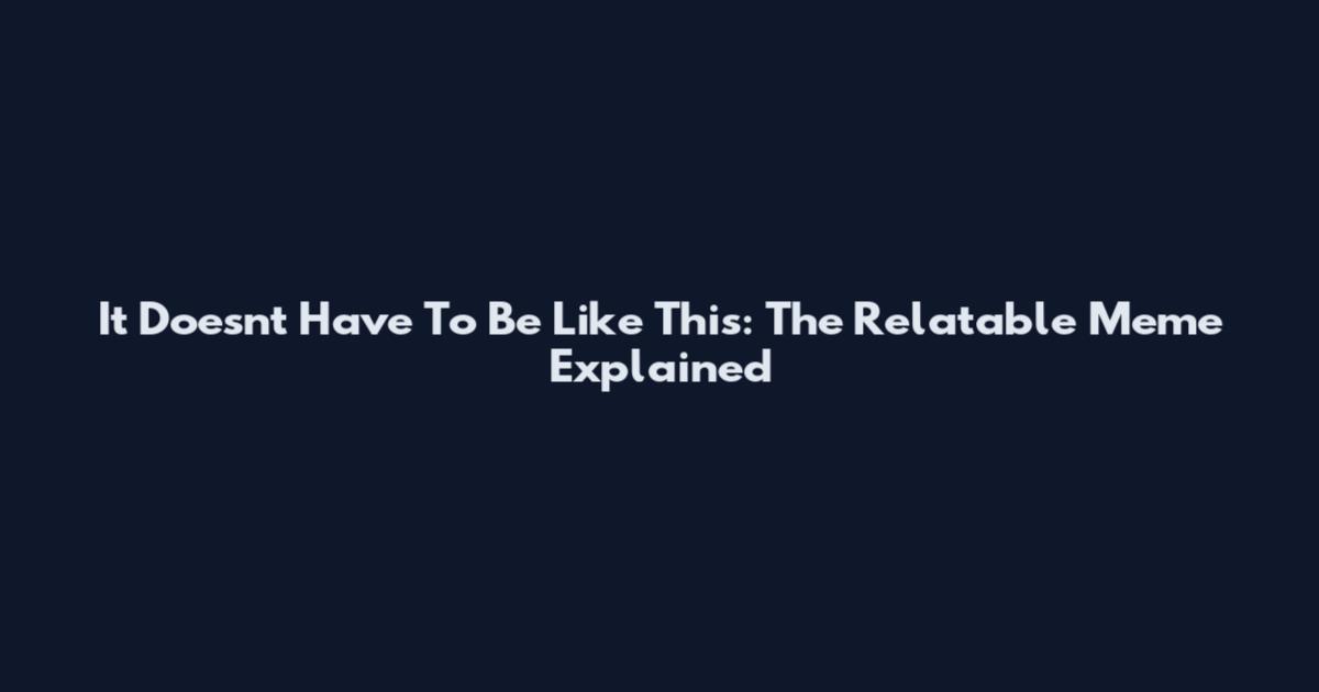 It Doesn't Have To Be Like This: The Relatable Meme Explained