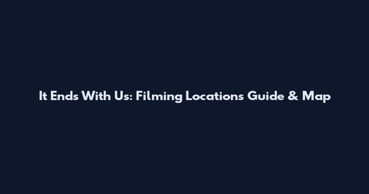 It Ends With Us: Filming Locations Guide & Map