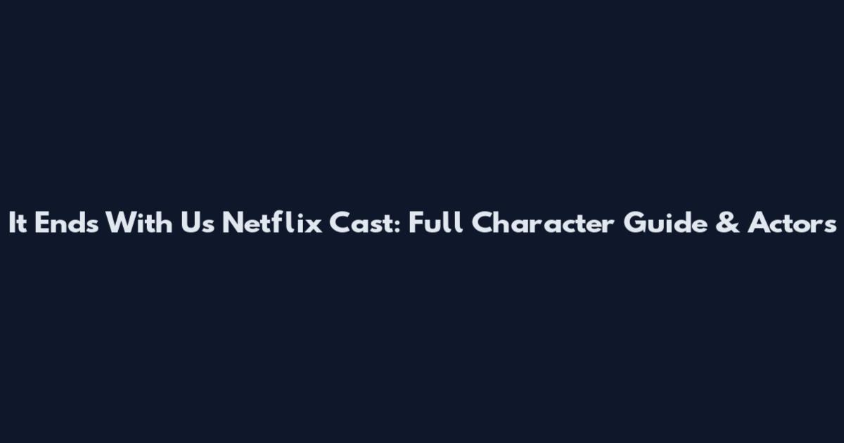 It Ends With Us Netflix Cast: Full Character Guide & Actors