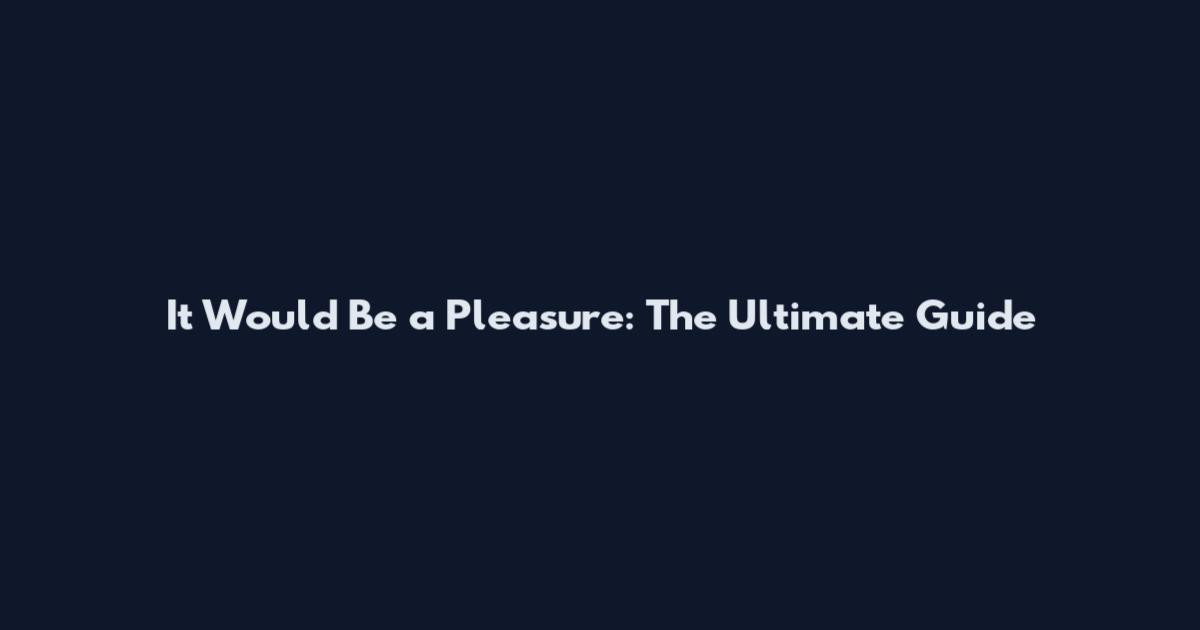 It Would Be a Pleasure: The Ultimate Guide