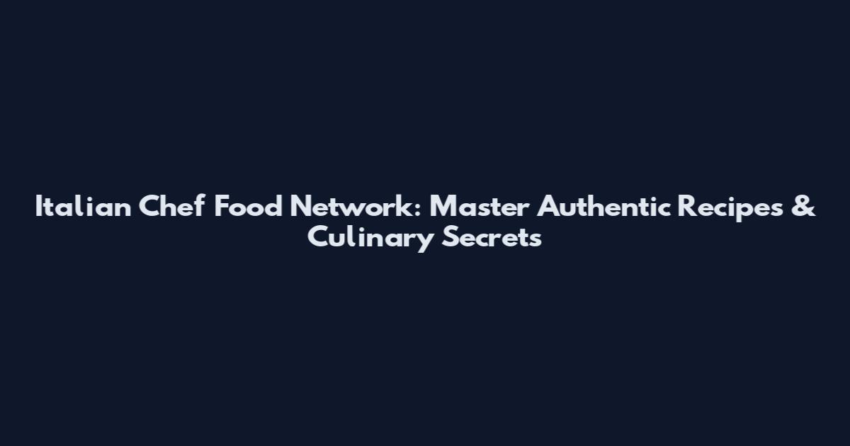 Italian Chef Food Network: Master Authentic Recipes & Culinary Secrets