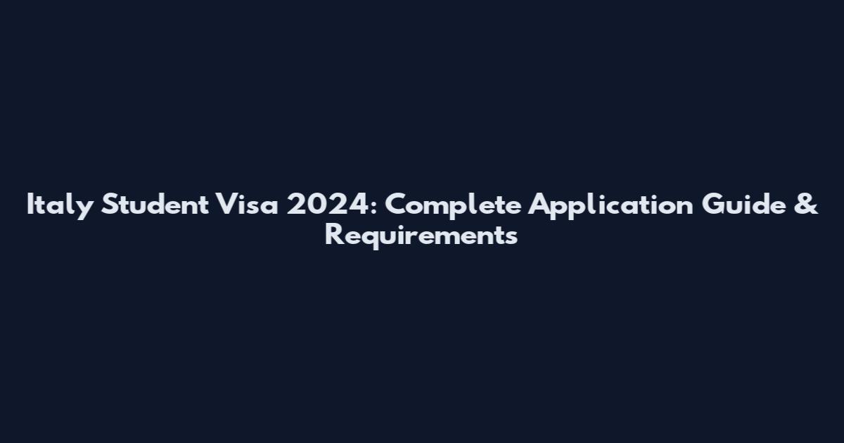 Italy Student Visa 2024: Complete Application Guide & Requirements
