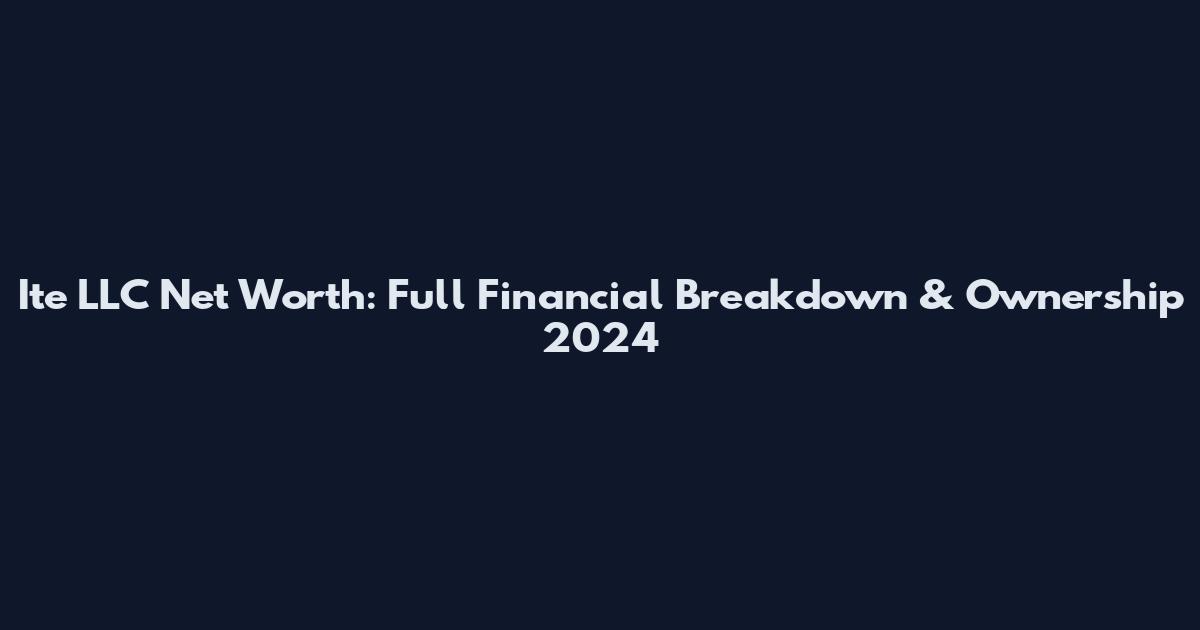 Ite LLC Net Worth: Full Financial Breakdown & Ownership 2024