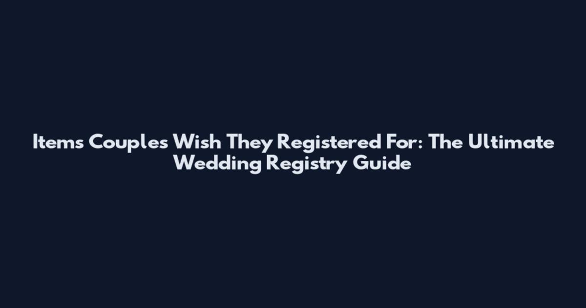 Items Couples Wish They Registered For: The Ultimate Wedding Registry Guide