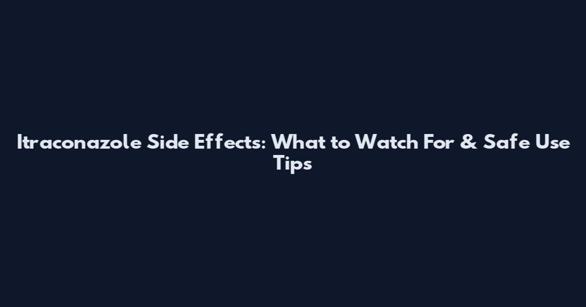 Itraconazole Side Effects: What to Watch For & Safe Use Tips