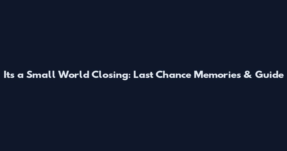 Its a Small World Closing: Last Chance Memories & Guide