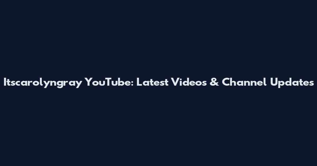Itscarolyngray YouTube: Latest Videos & Channel Updates