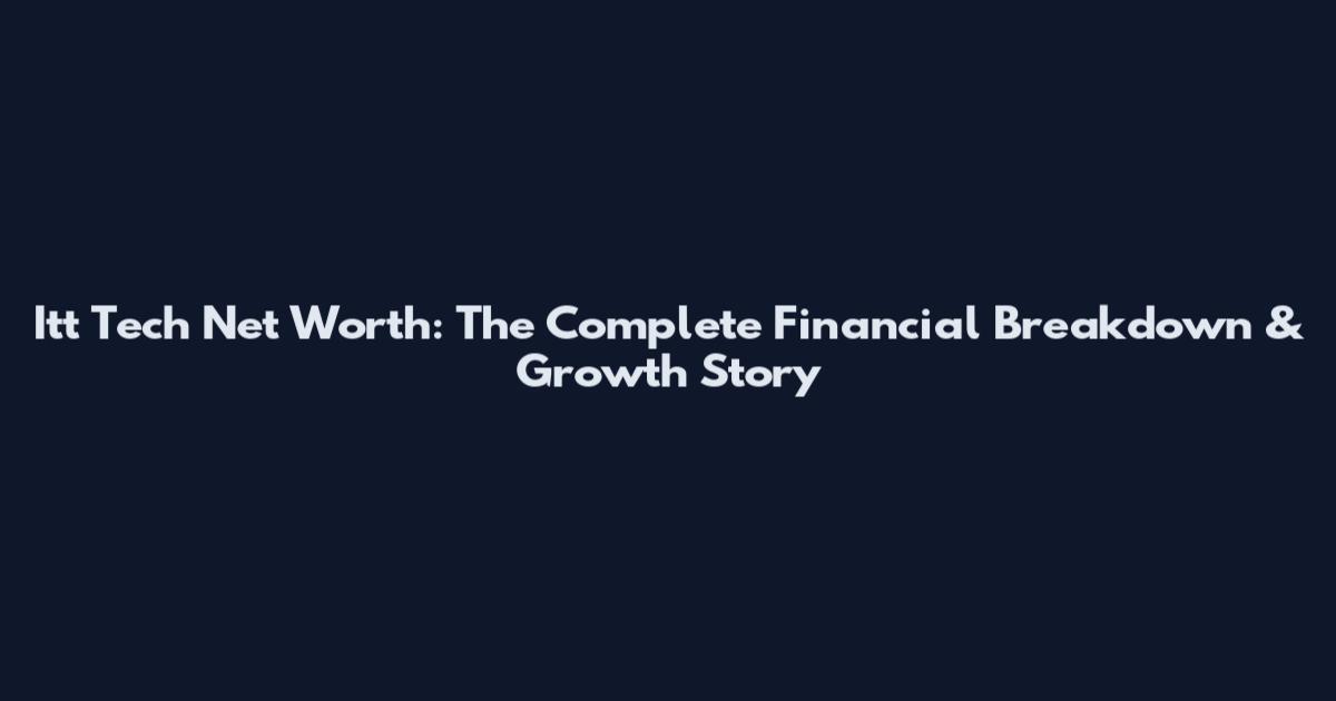 Itt Tech Net Worth: The Complete Financial Breakdown & Growth Story