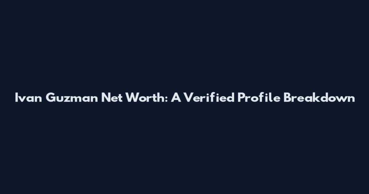 Ivan Guzman Net Worth: A Verified Profile Breakdown