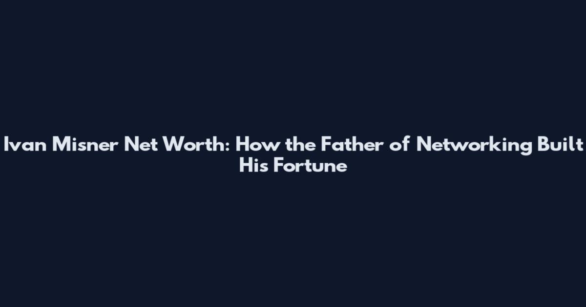 Ivan Misner Net Worth: How the "Father of Networking" Built His Fortune