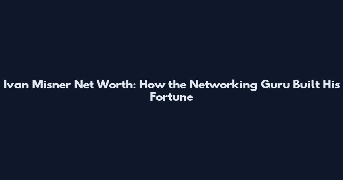 Ivan Misner Net Worth: How the Networking Guru Built His Fortune