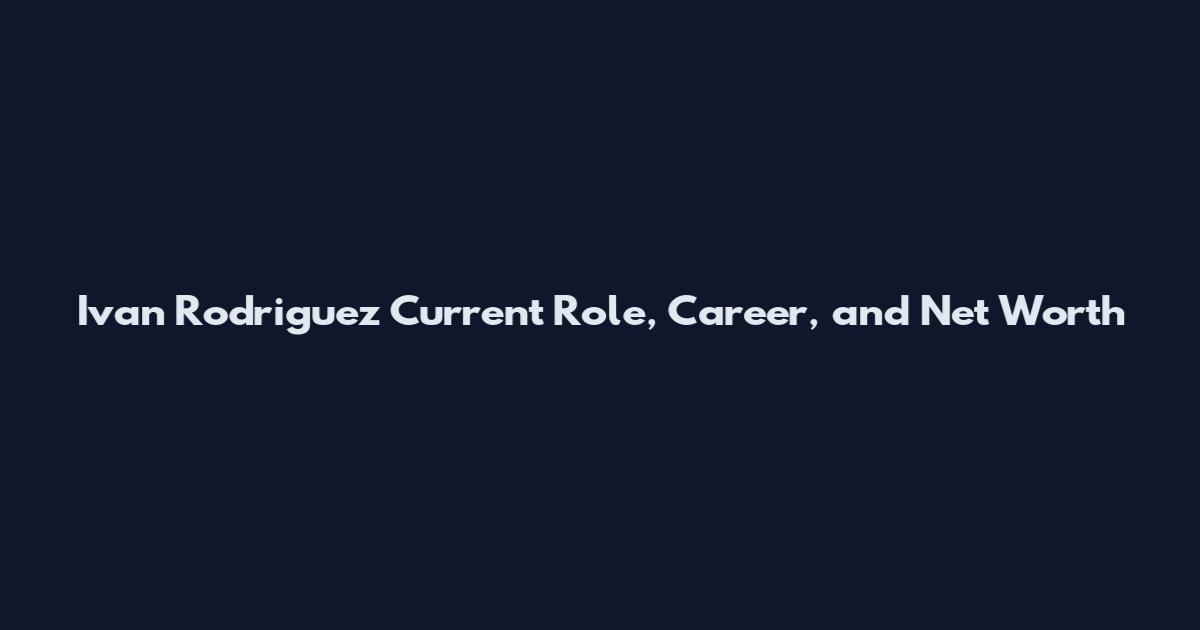 Ivan Rodriguez Current Role, Career, and Net Worth