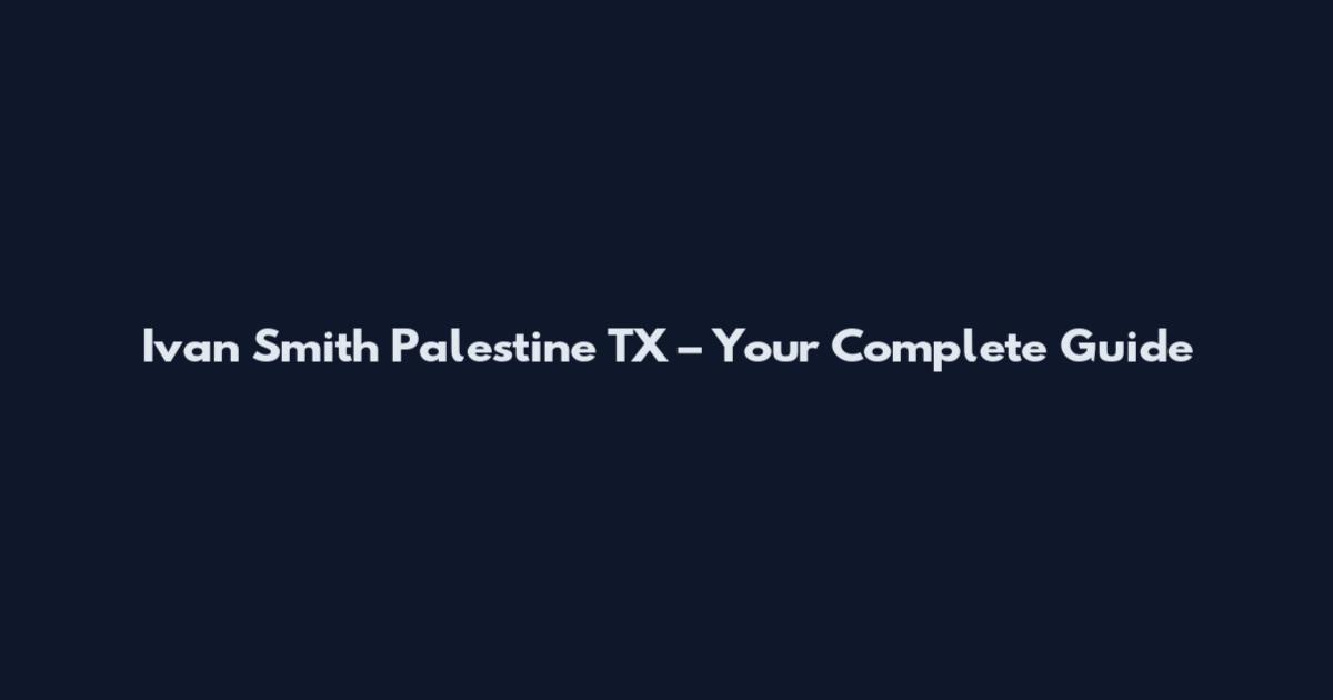 Ivan Smith Palestine TX – Your Complete Guide