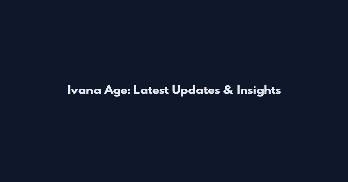 Ivana Age: Latest Updates & Insights