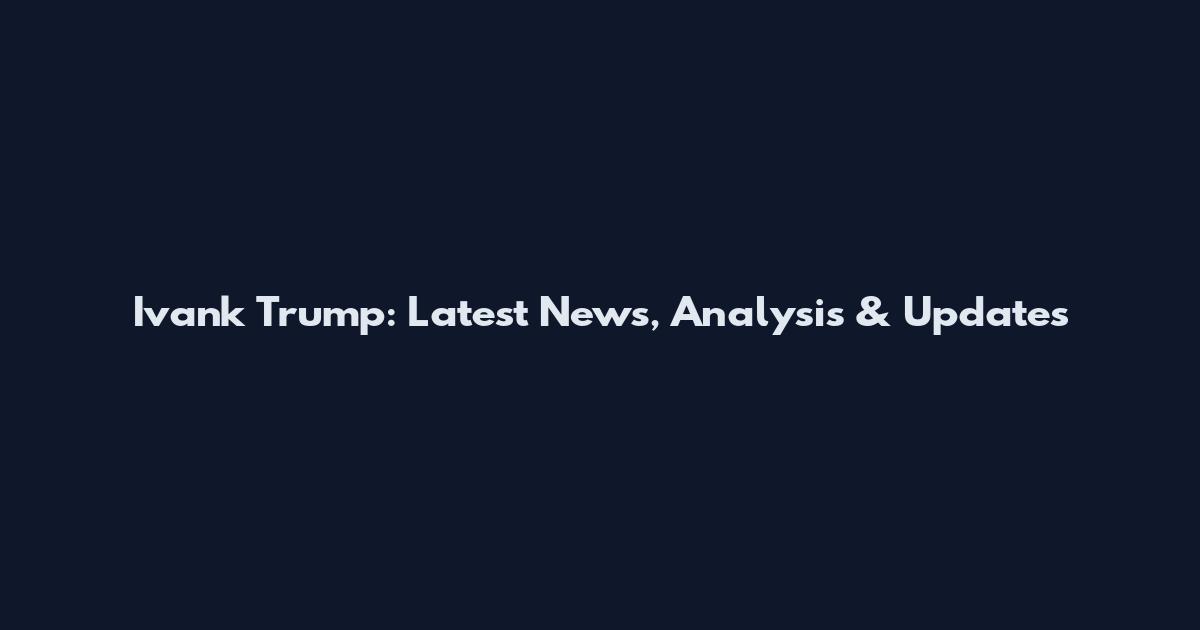 Ivank Trump: Latest News, Analysis & Updates